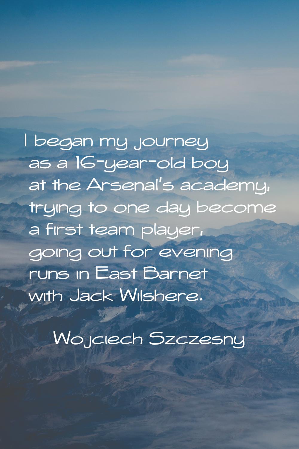 I began my journey as a 16-year-old boy at the Arsenal's academy, trying to one day become a first 