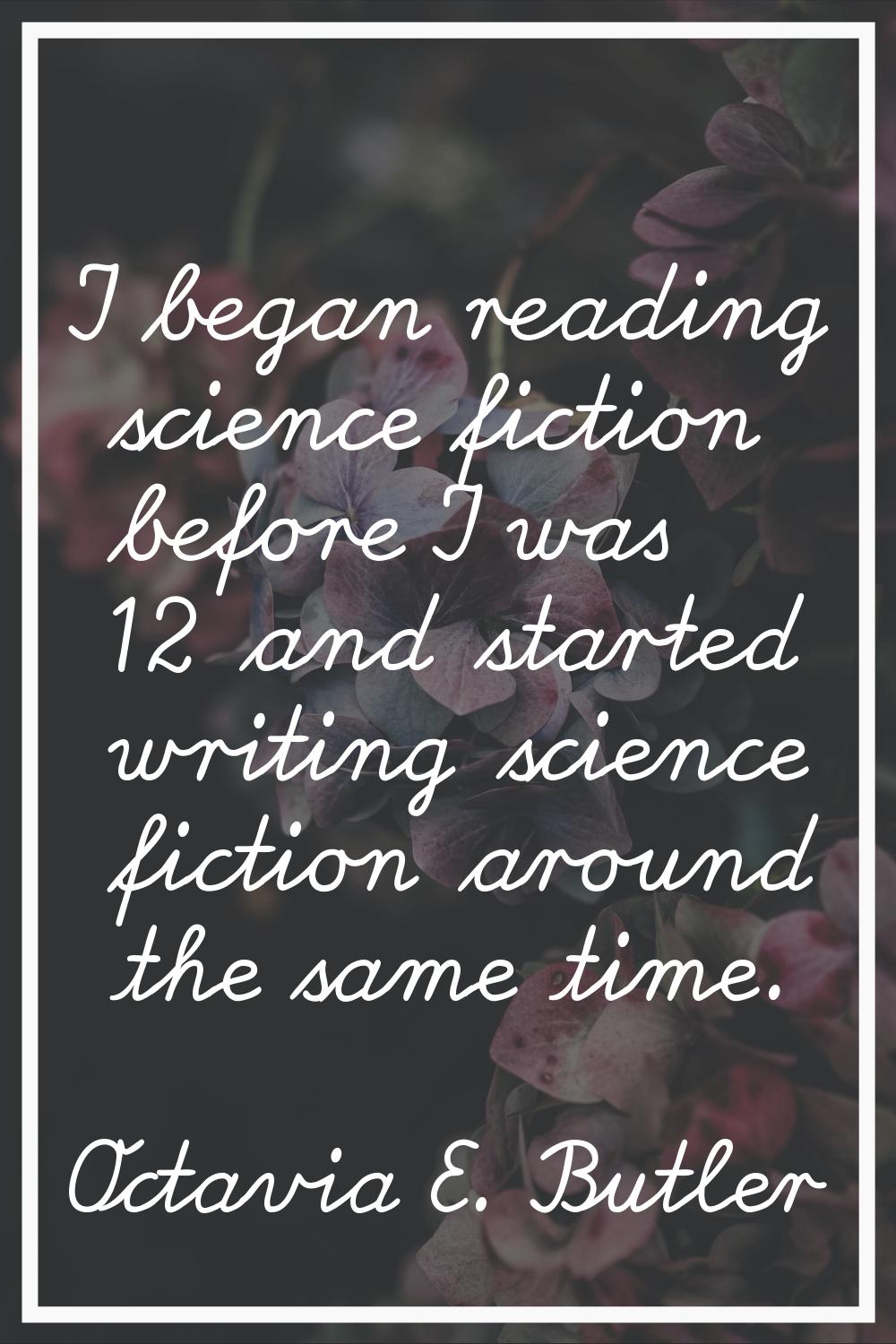 I began reading science fiction before I was 12 and started writing science fiction around the same