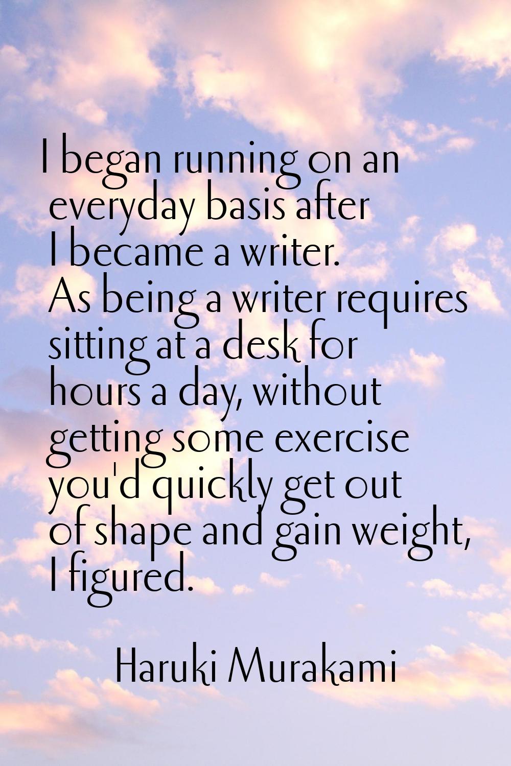 I began running on an everyday basis after I became a writer. As being a writer requires sitting at