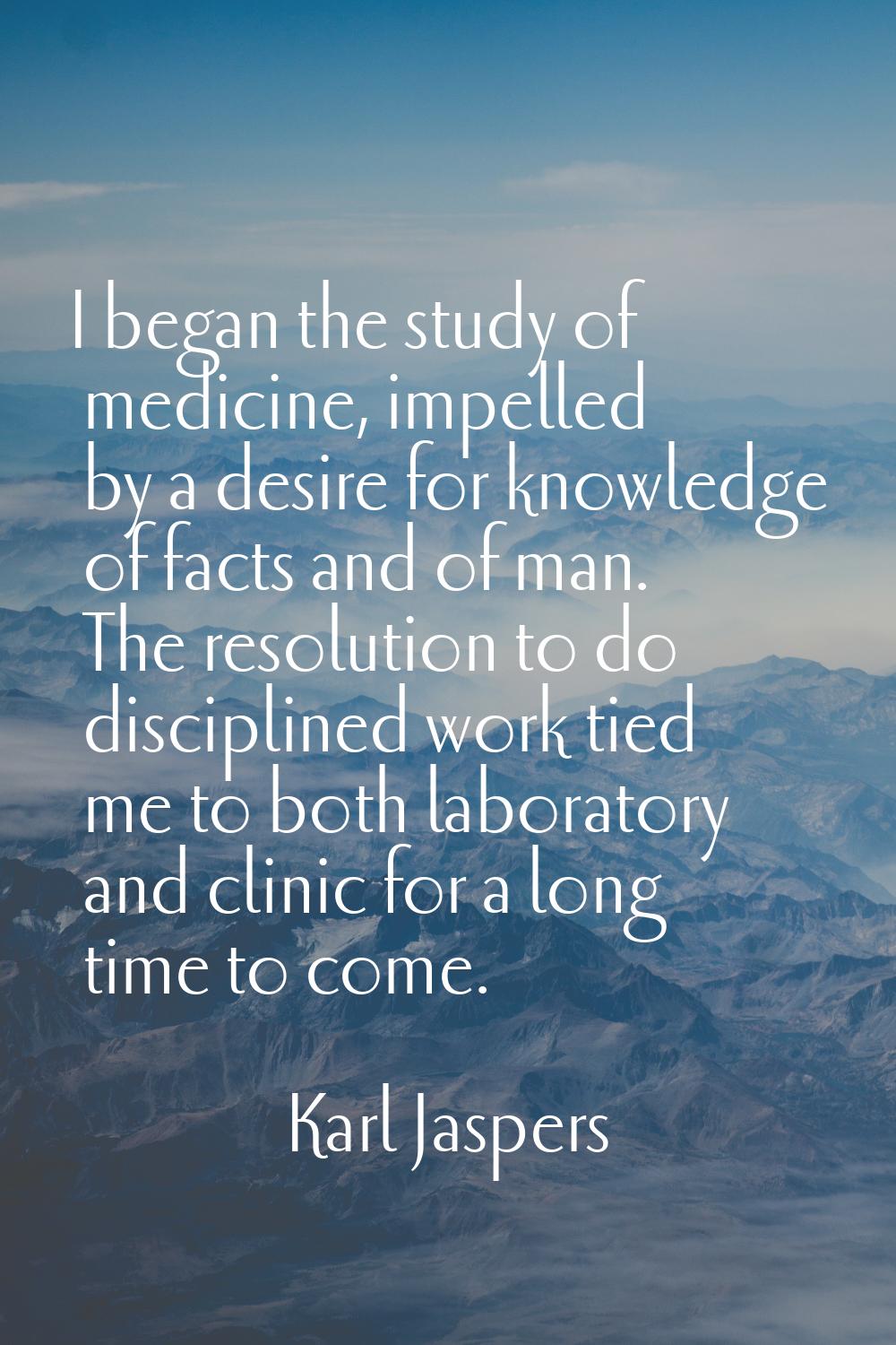 I began the study of medicine, impelled by a desire for knowledge of facts and of man. The resoluti