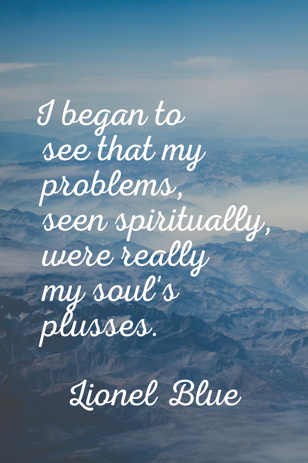 I began to see that my problems, seen spiritually, were really my soul's plusses.