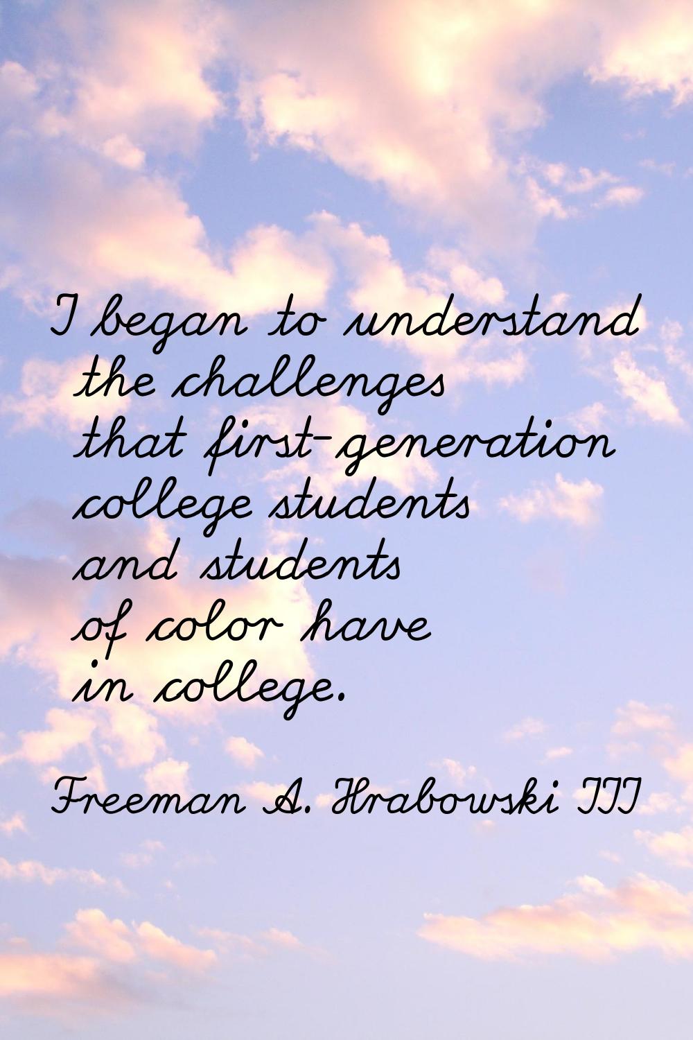 I began to understand the challenges that first-generation college students and students of color h