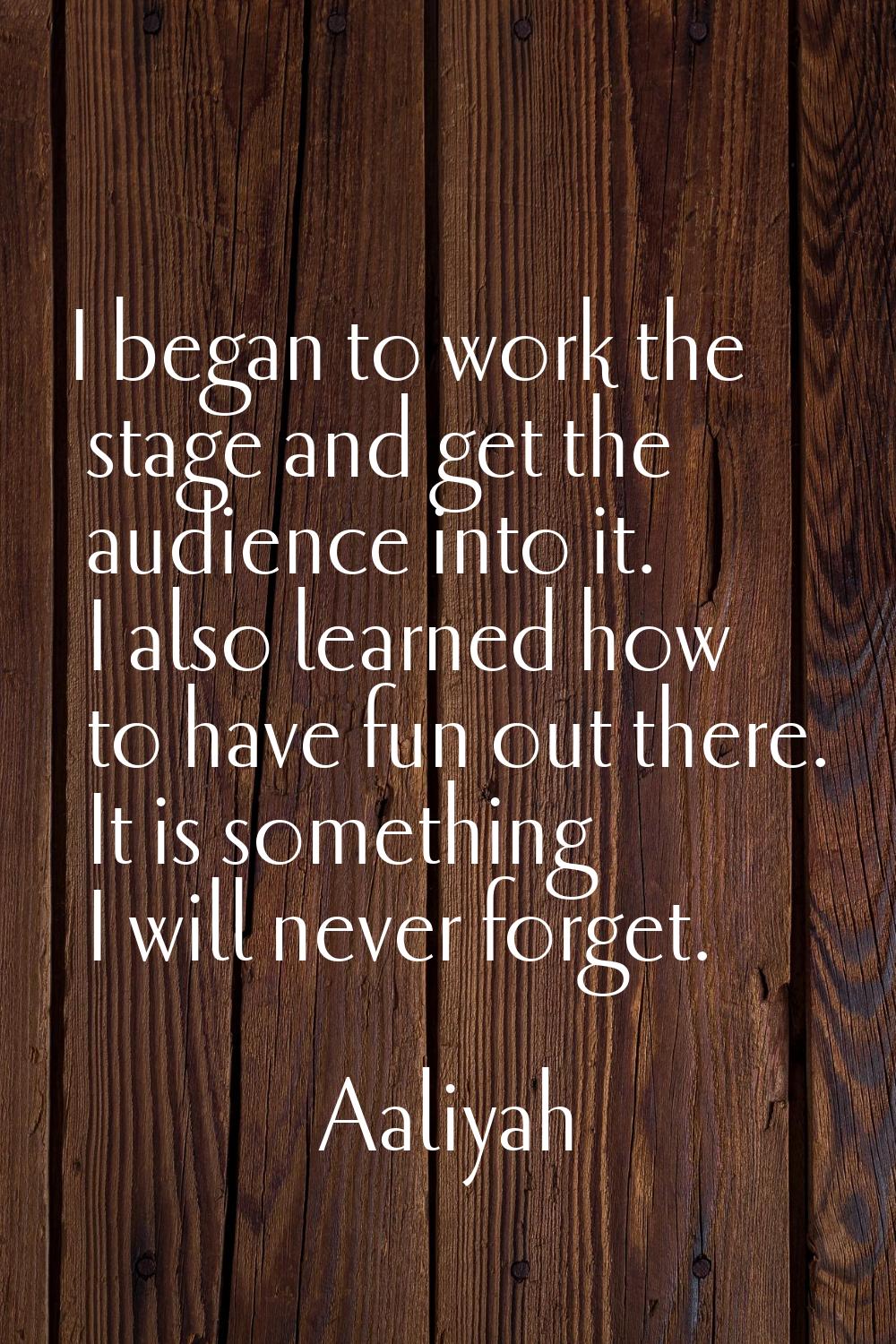 I began to work the stage and get the audience into it. I also learned how to have fun out there. I