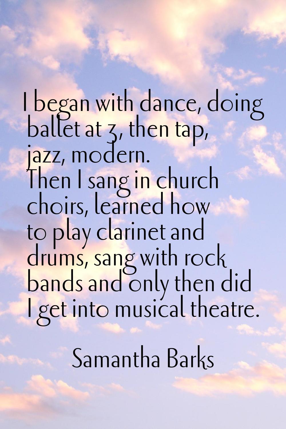 I began with dance, doing ballet at 3, then tap, jazz, modern. Then I sang in church choirs, learne