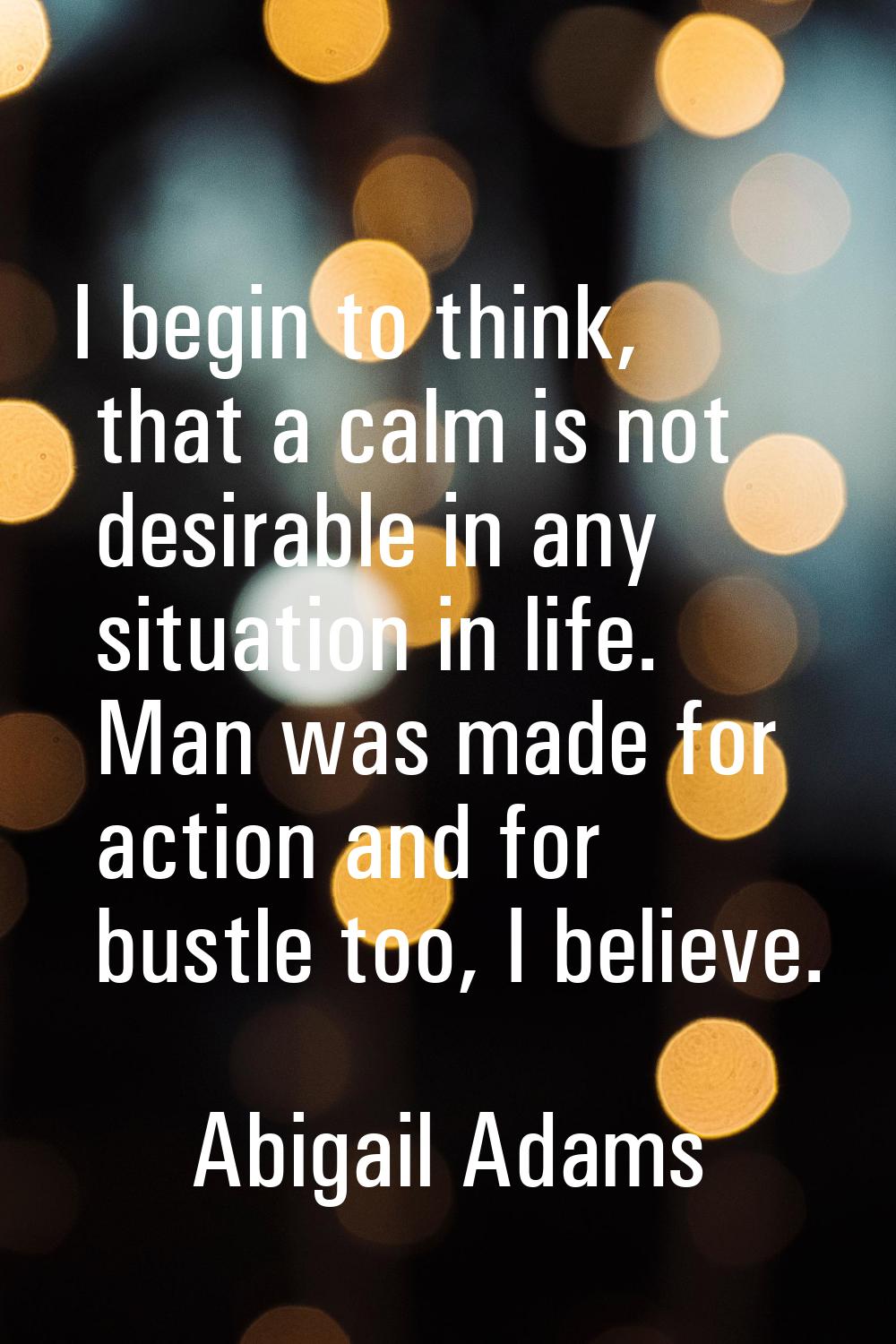 I begin to think, that a calm is not desirable in any situation in life. Man was made for action an