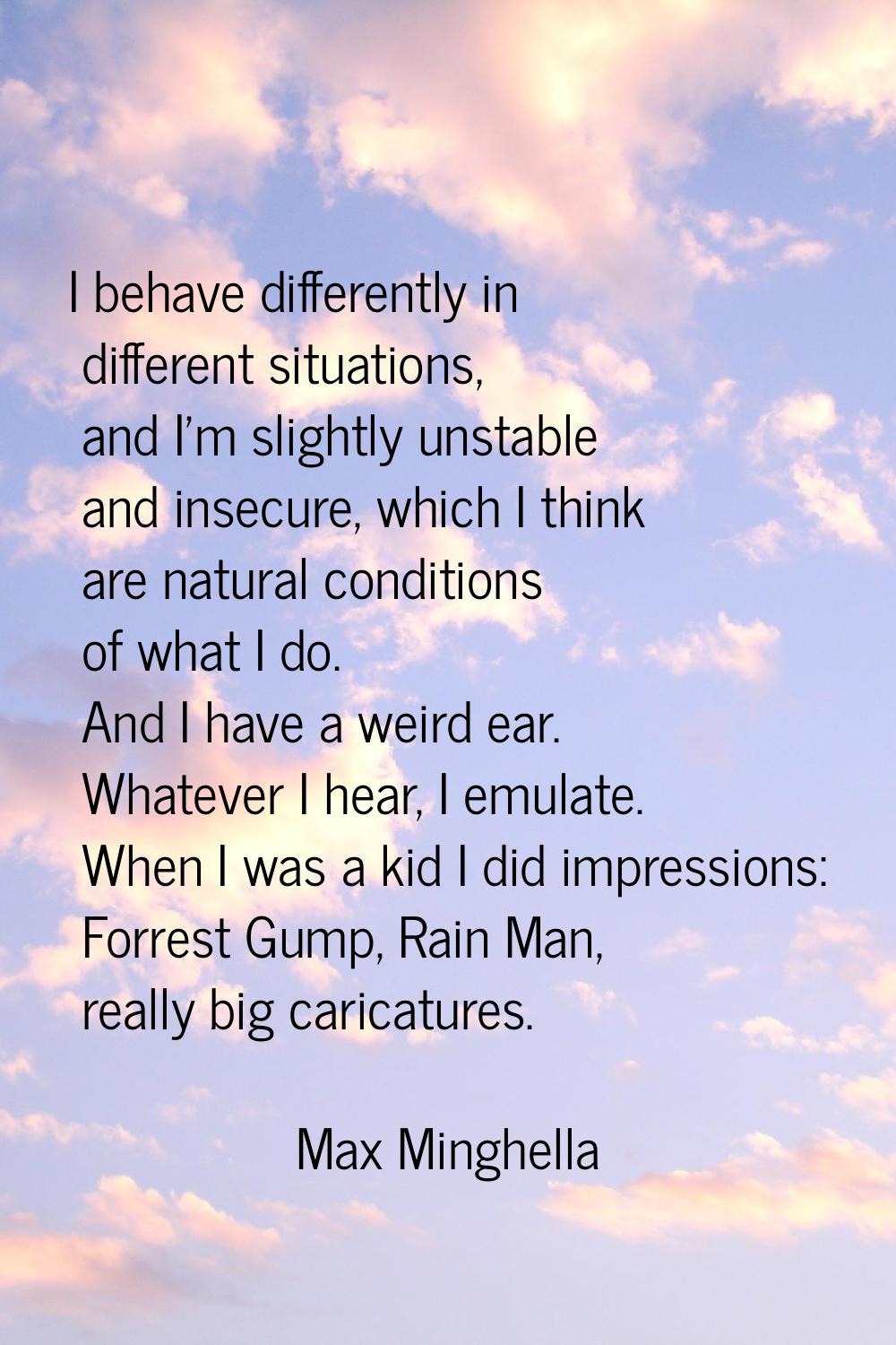 I behave differently in different situations, and I'm slightly unstable and insecure, which I think