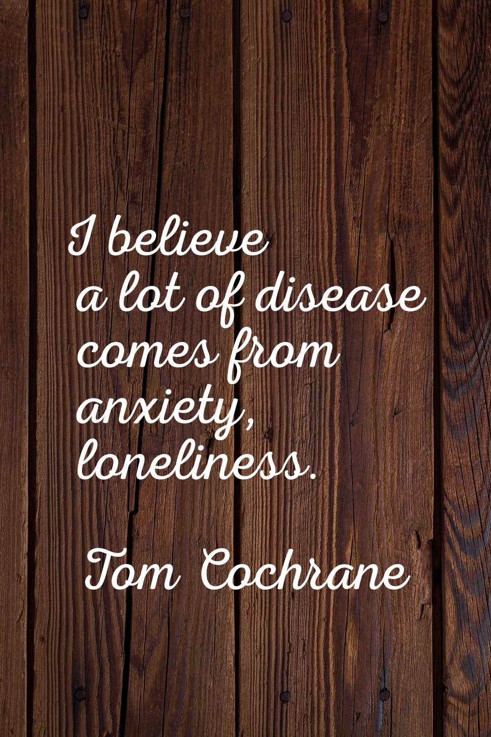 I believe a lot of disease comes from anxiety, loneliness.