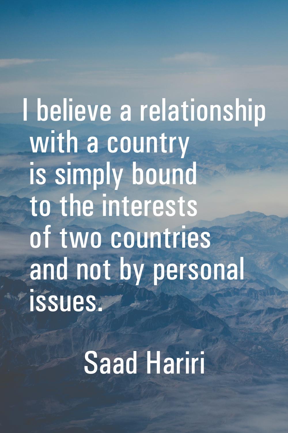 I believe a relationship with a country is simply bound to the interests of two countries and not b