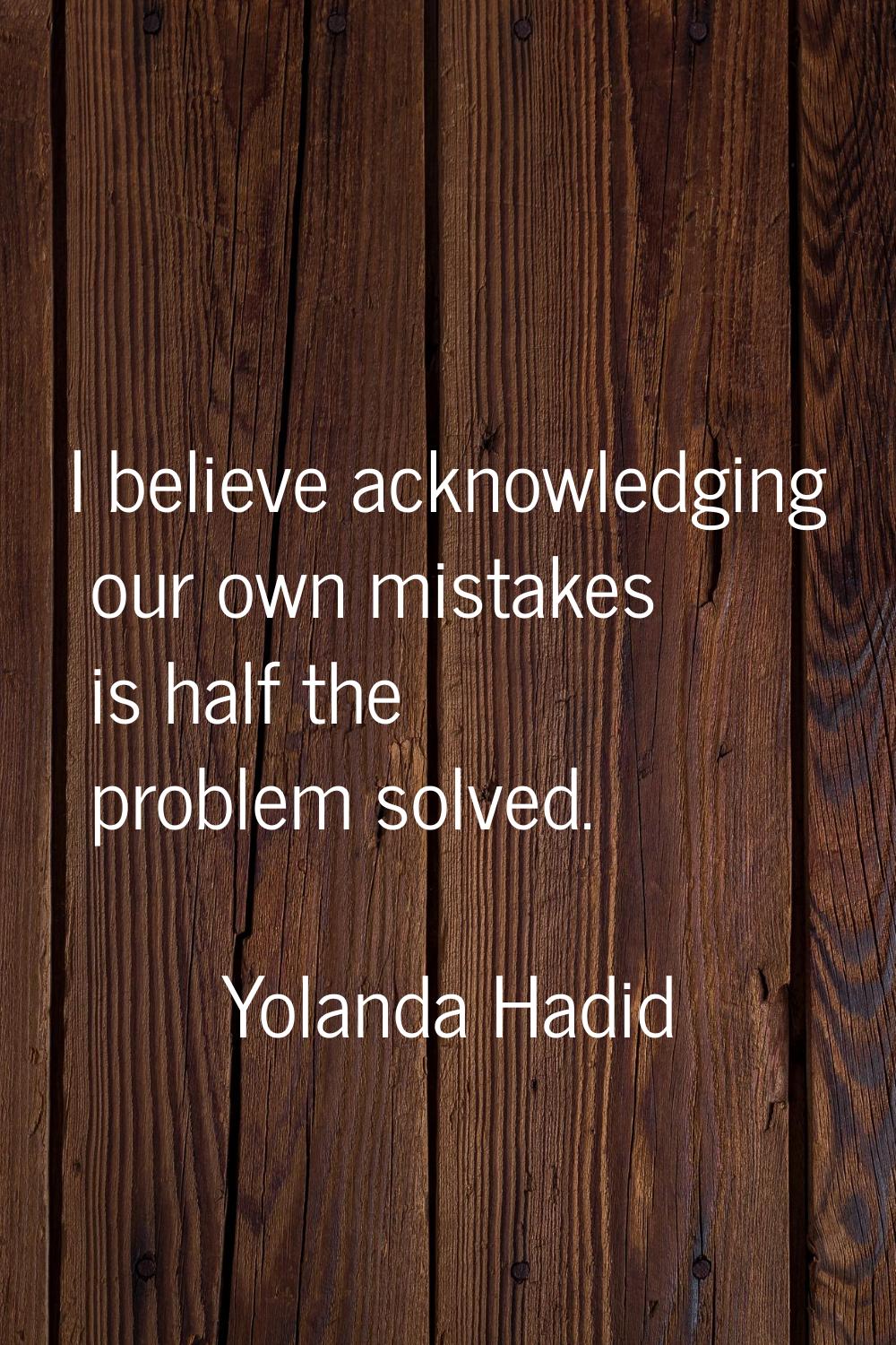 I believe acknowledging our own mistakes is half the problem solved.