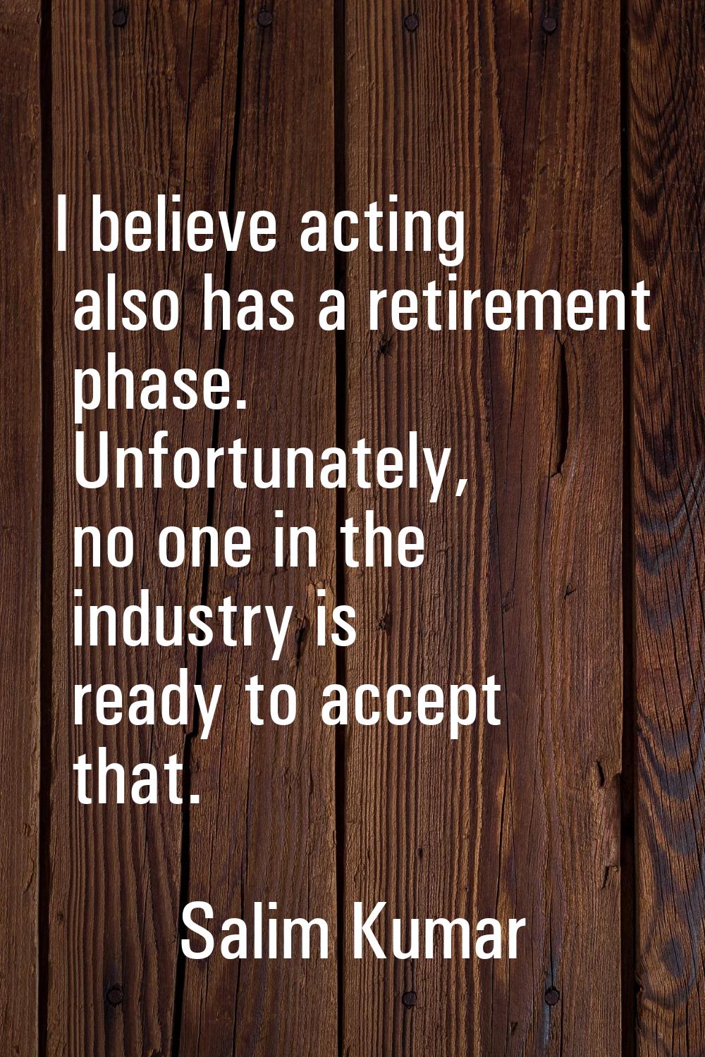 I believe acting also has a retirement phase. Unfortunately, no one in the industry is ready to acc