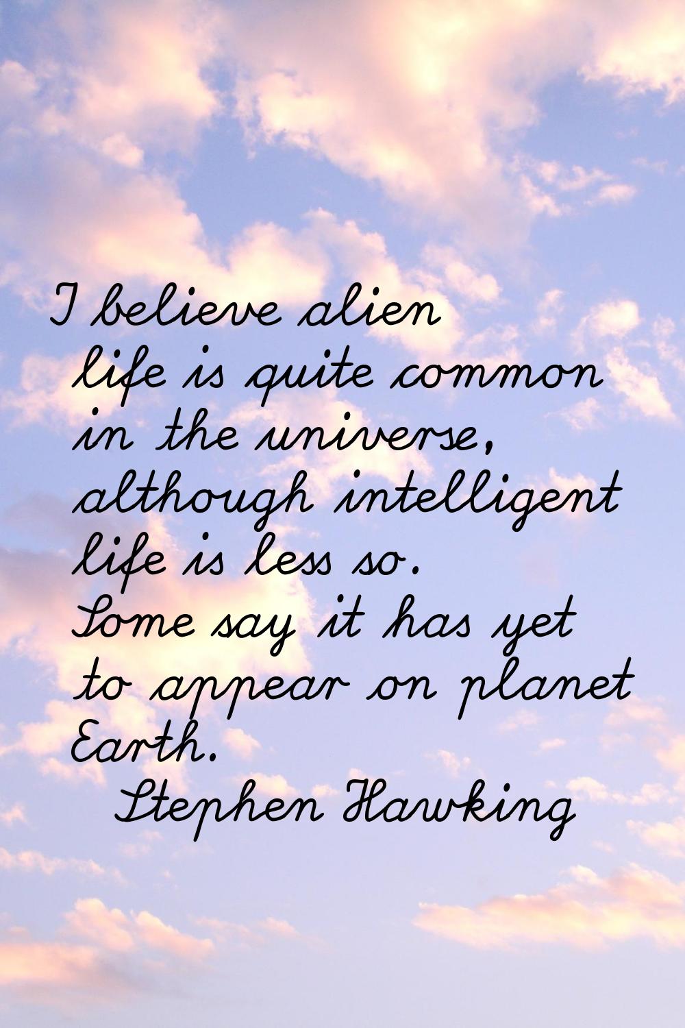 I believe alien life is quite common in the universe, although intelligent life is less so. Some sa