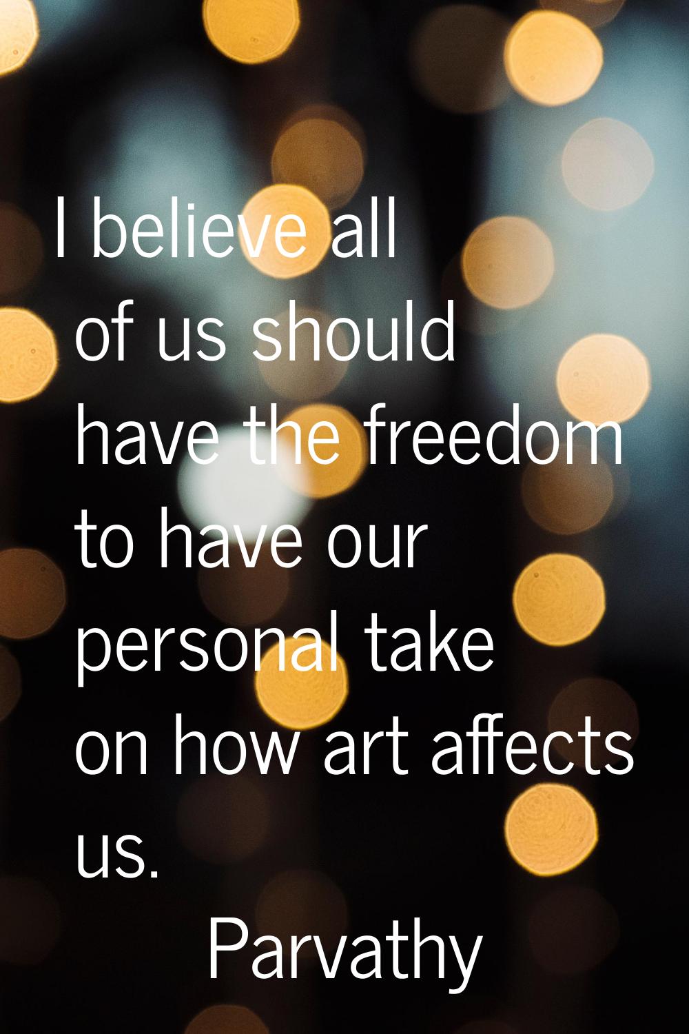 I believe all of us should have the freedom to have our personal take on how art affects us.