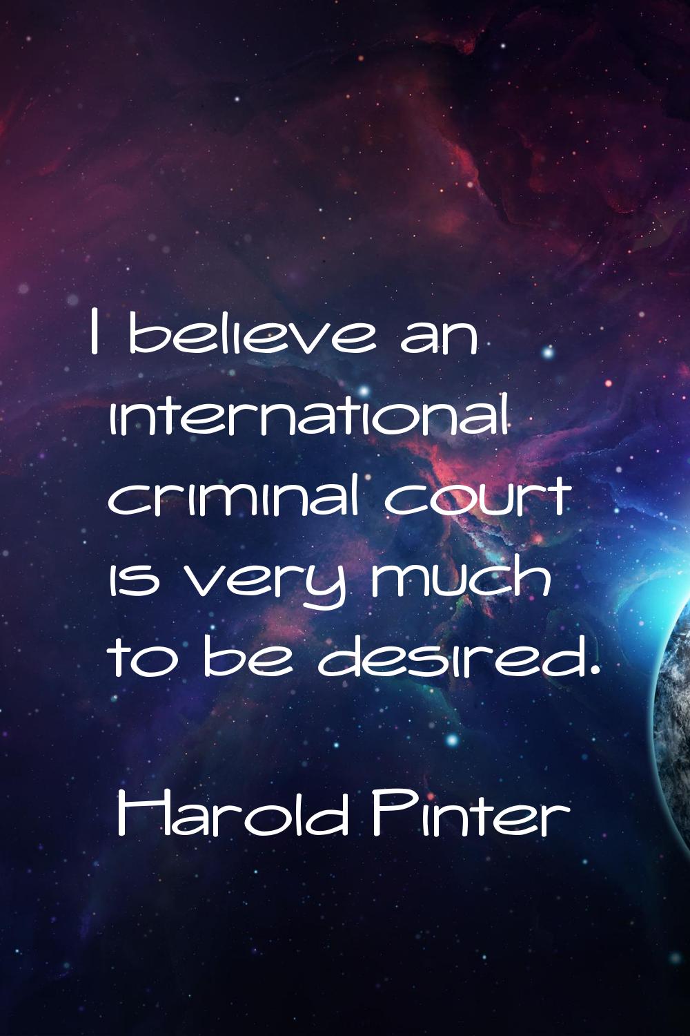 I believe an international criminal court is very much to be desired.
