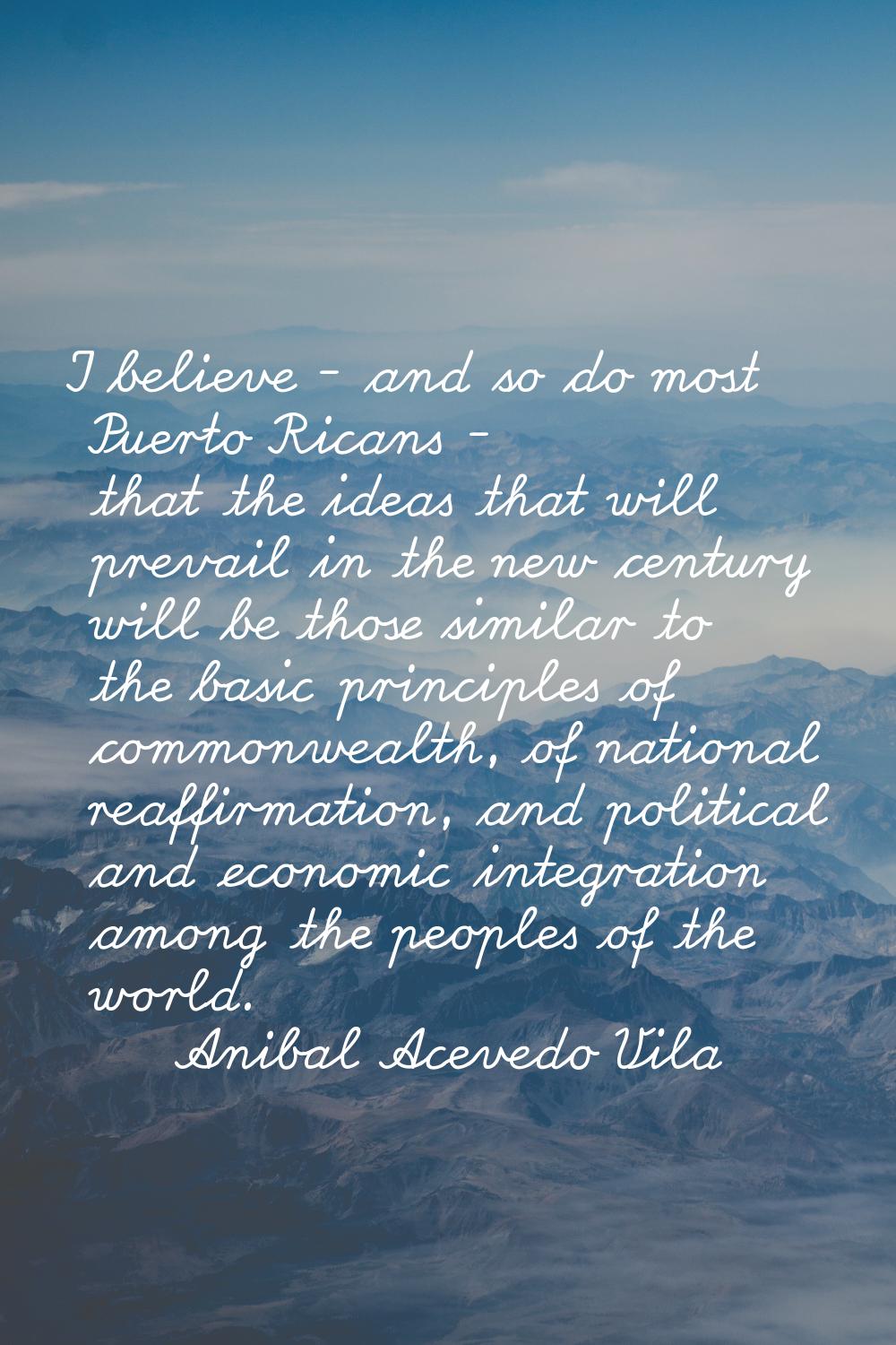 I believe - and so do most Puerto Ricans - that the ideas that will prevail in the new century will