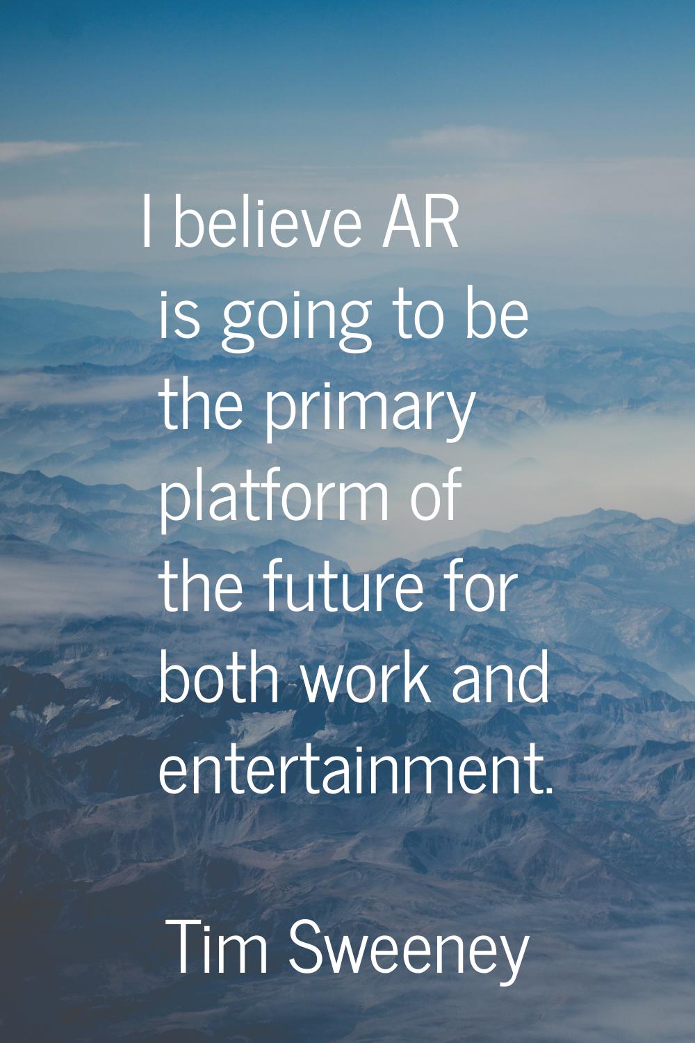 I believe AR is going to be the primary platform of the future for both work and entertainment.