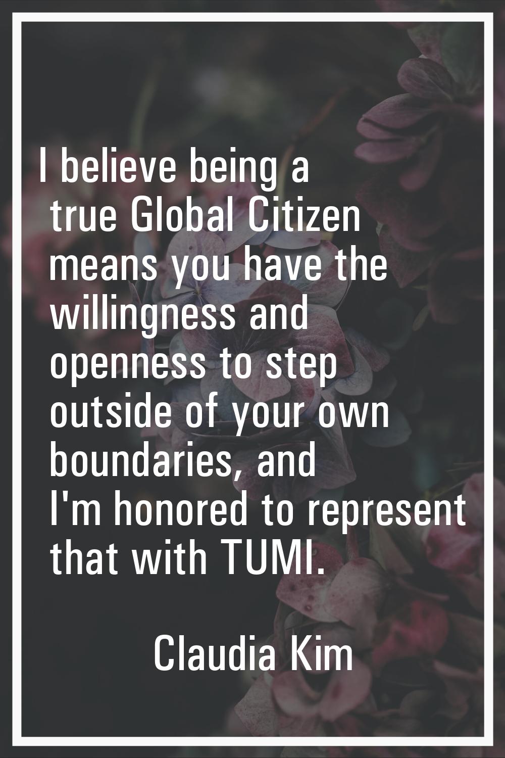 I believe being a true Global Citizen means you have the willingness and openness to step outside o
