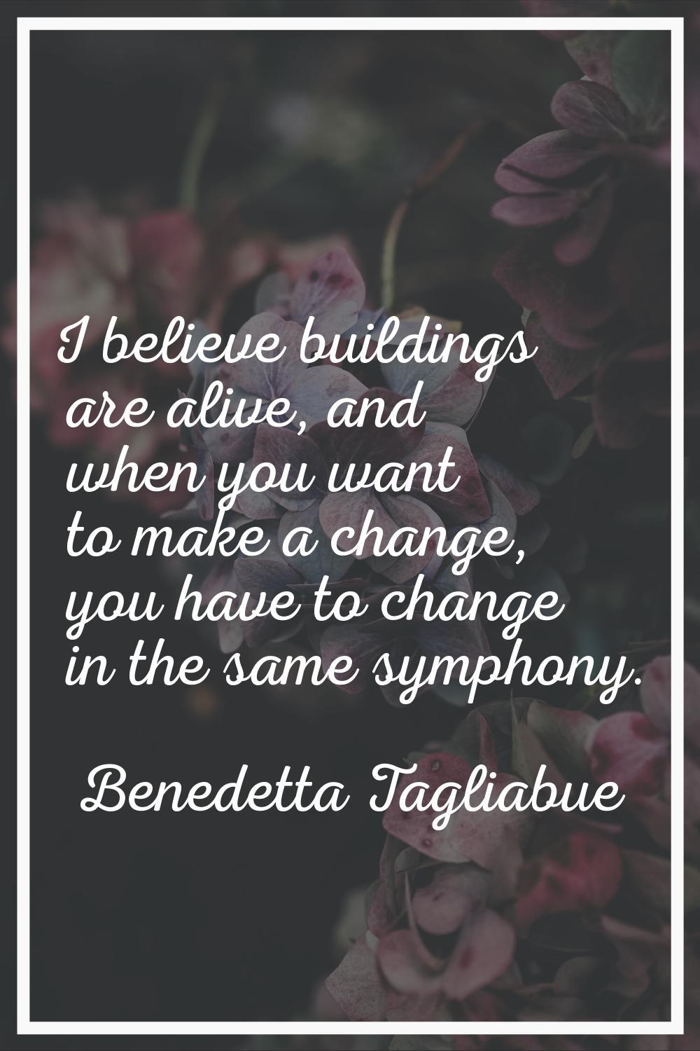 I believe buildings are alive, and when you want to make a change, you have to change in the same s