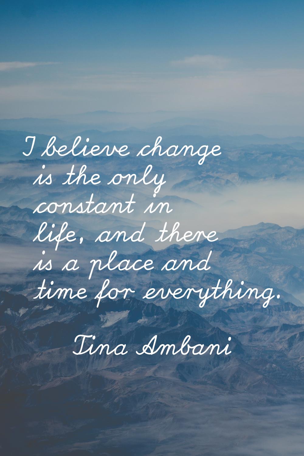 I believe change is the only constant in life, and there is a place and time for everything.