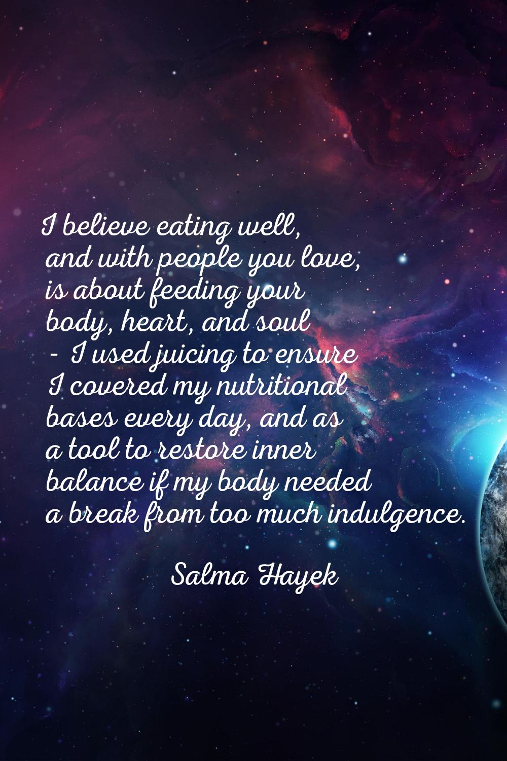 I believe eating well, and with people you love, is about feeding your body, heart, and soul - I us