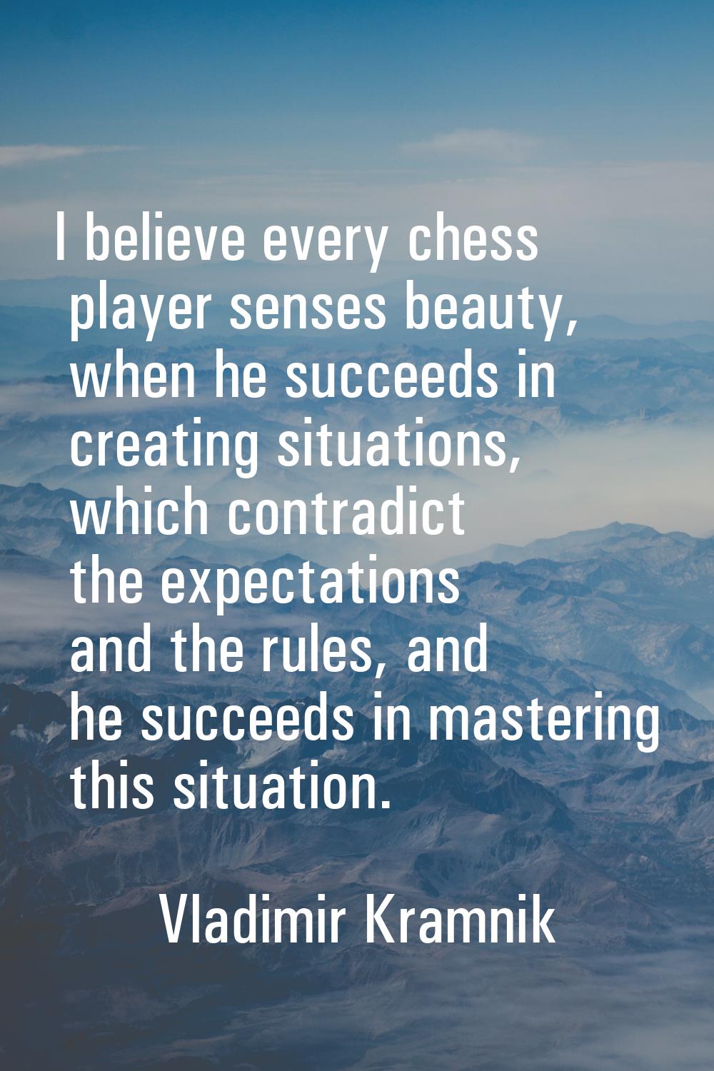 I believe every chess player senses beauty, when he succeeds in creating situations, which contradi
