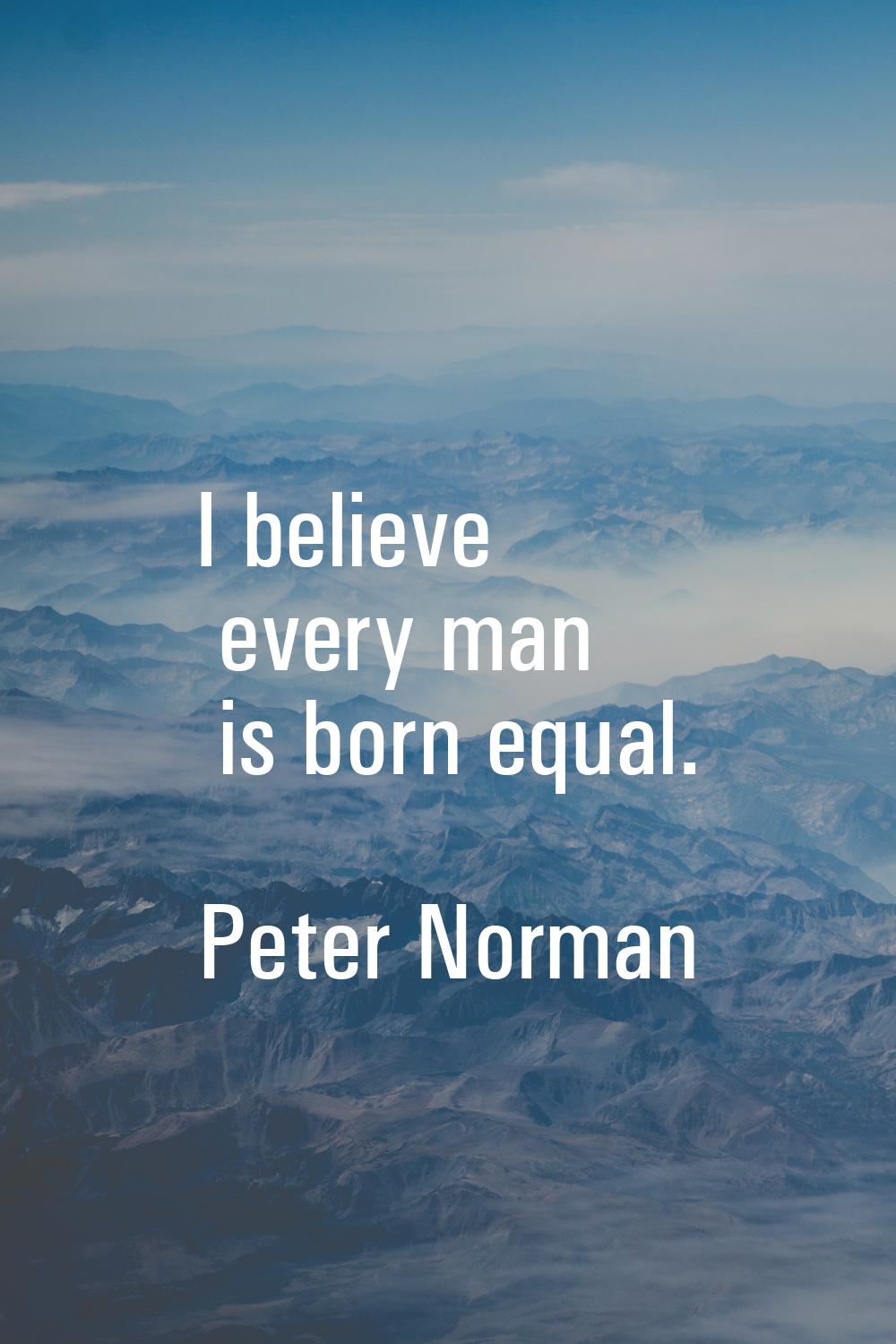 I believe every man is born equal.