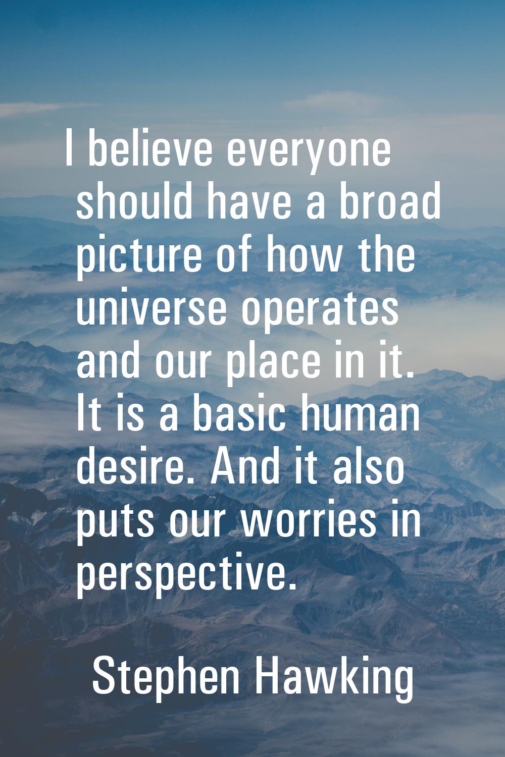 I believe everyone should have a broad picture of how the universe operates and our place in it. It