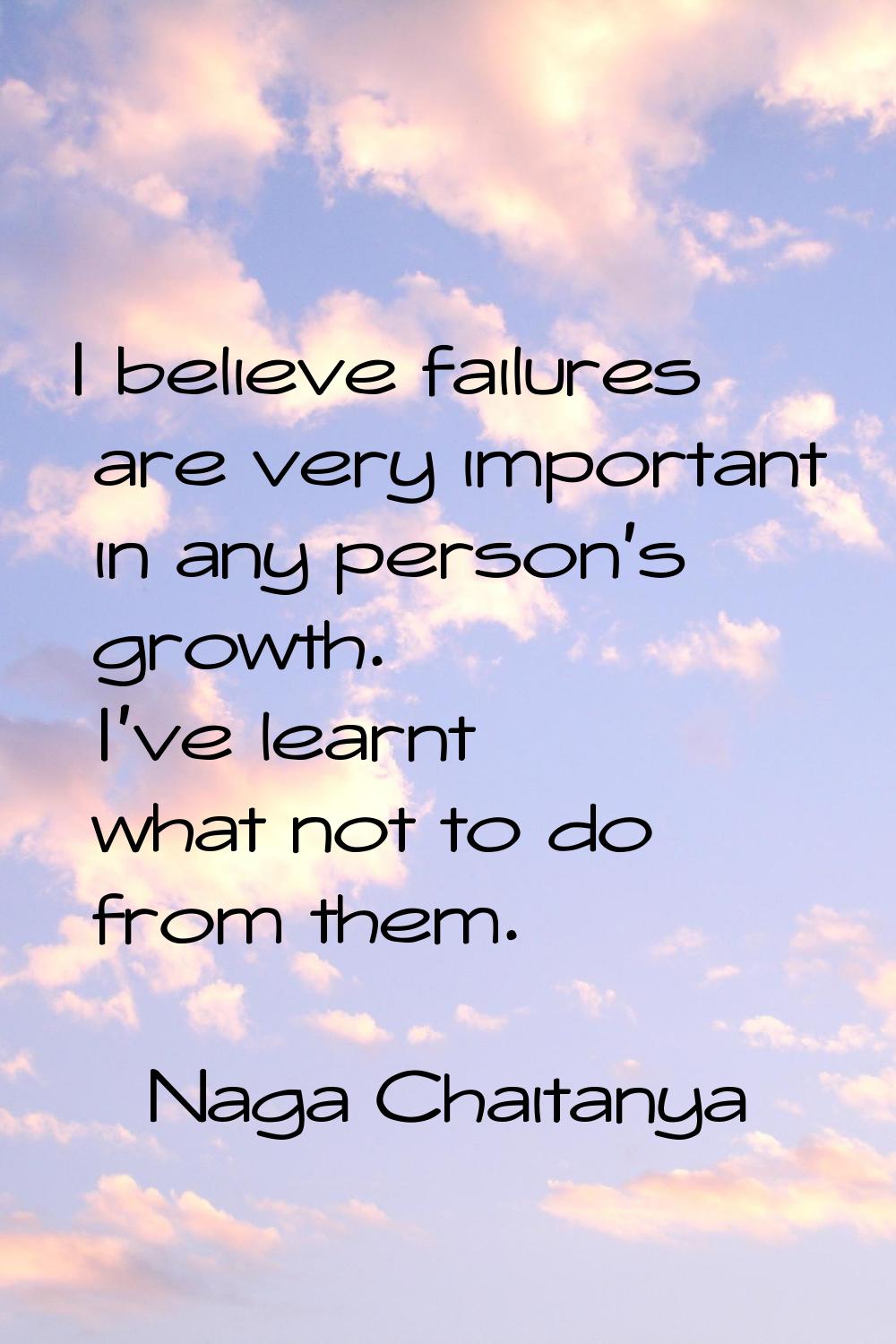 I believe failures are very important in any person's growth. I've learnt what not to do from them.