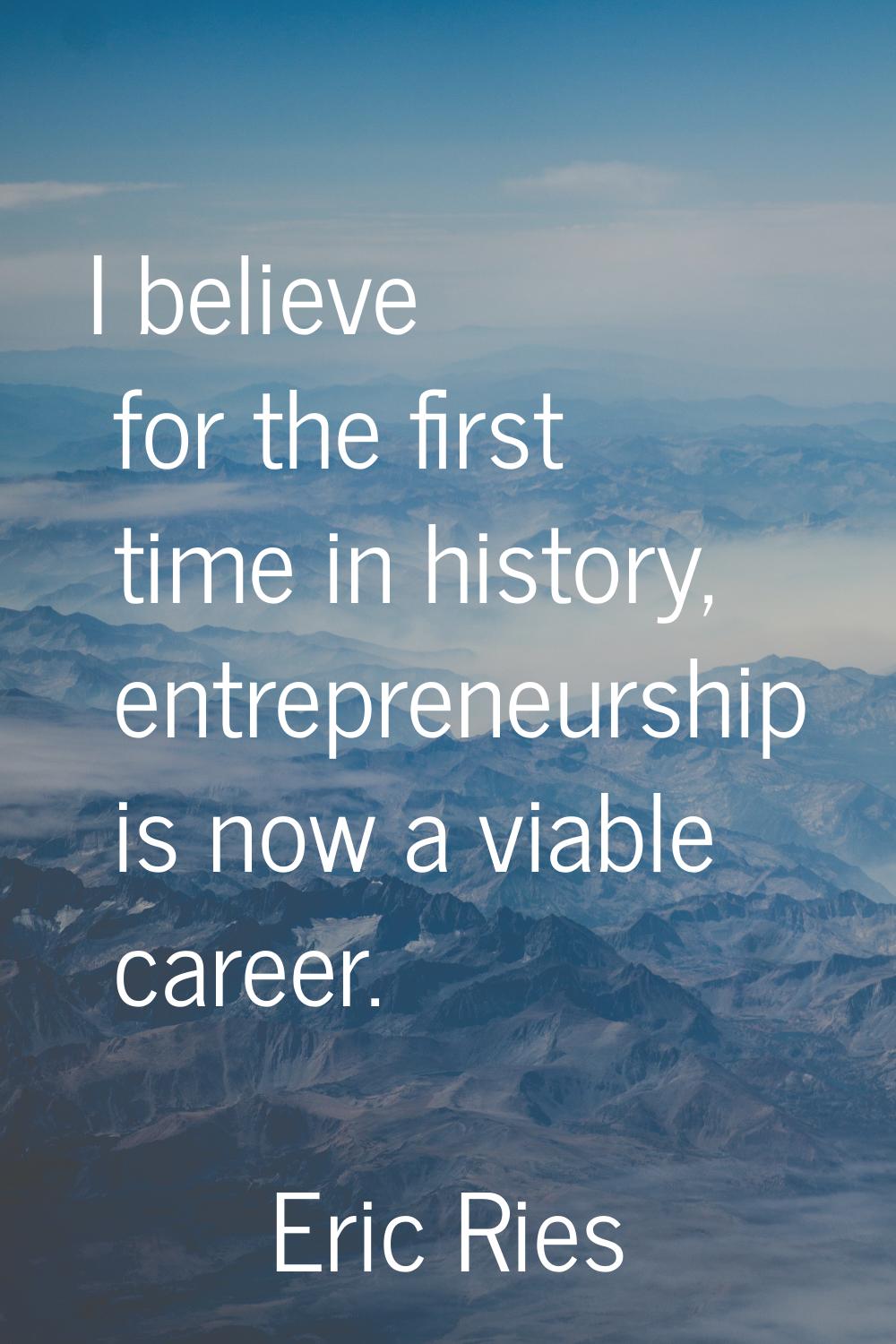 I believe for the first time in history, entrepreneurship is now a viable career.