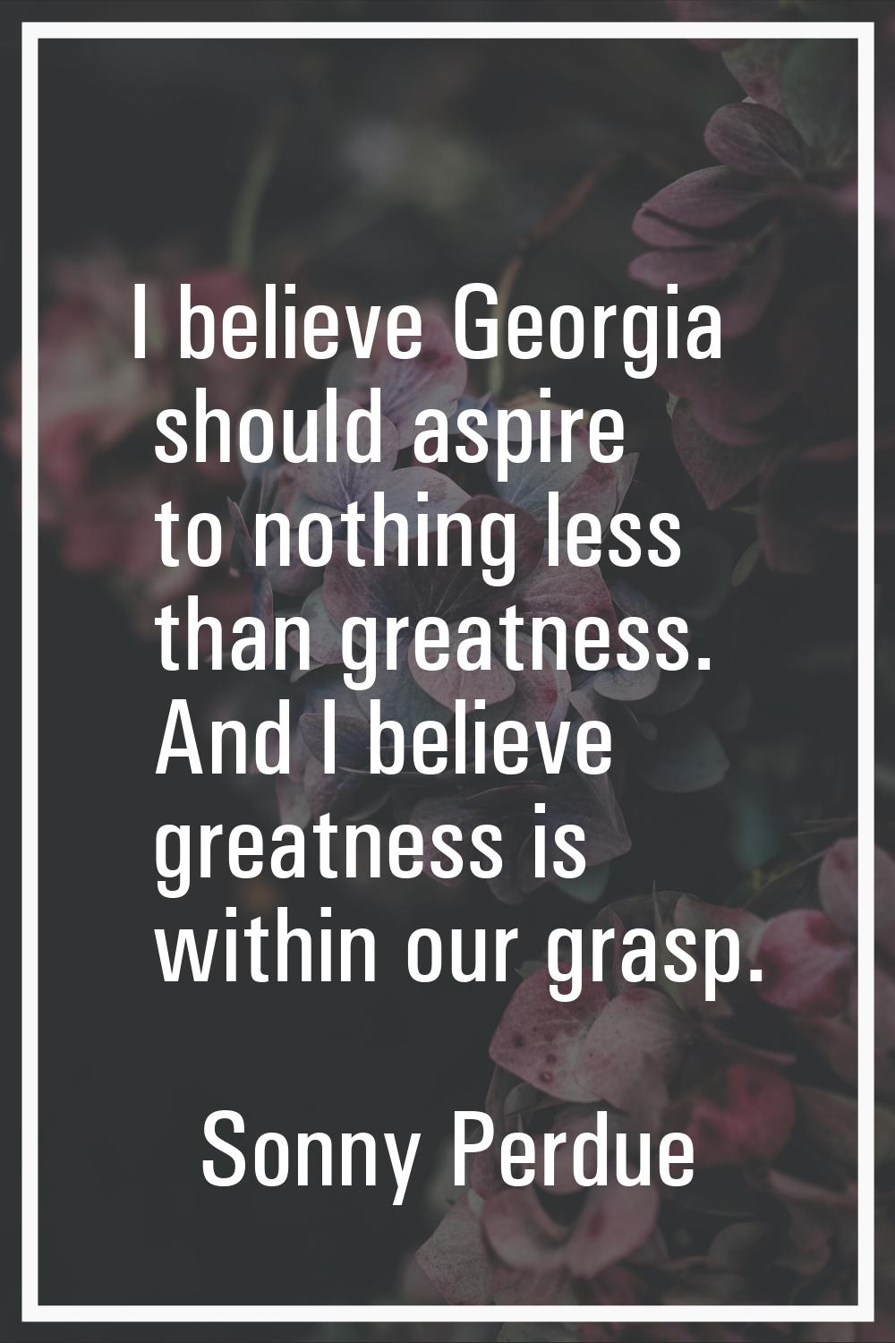 I believe Georgia should aspire to nothing less than greatness. And I believe greatness is within o