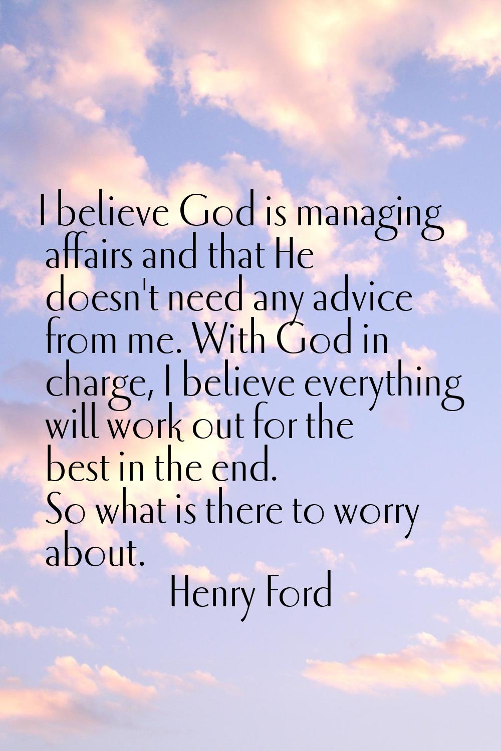 I believe God is managing affairs and that He doesn't need any advice from me. With God in charge, 