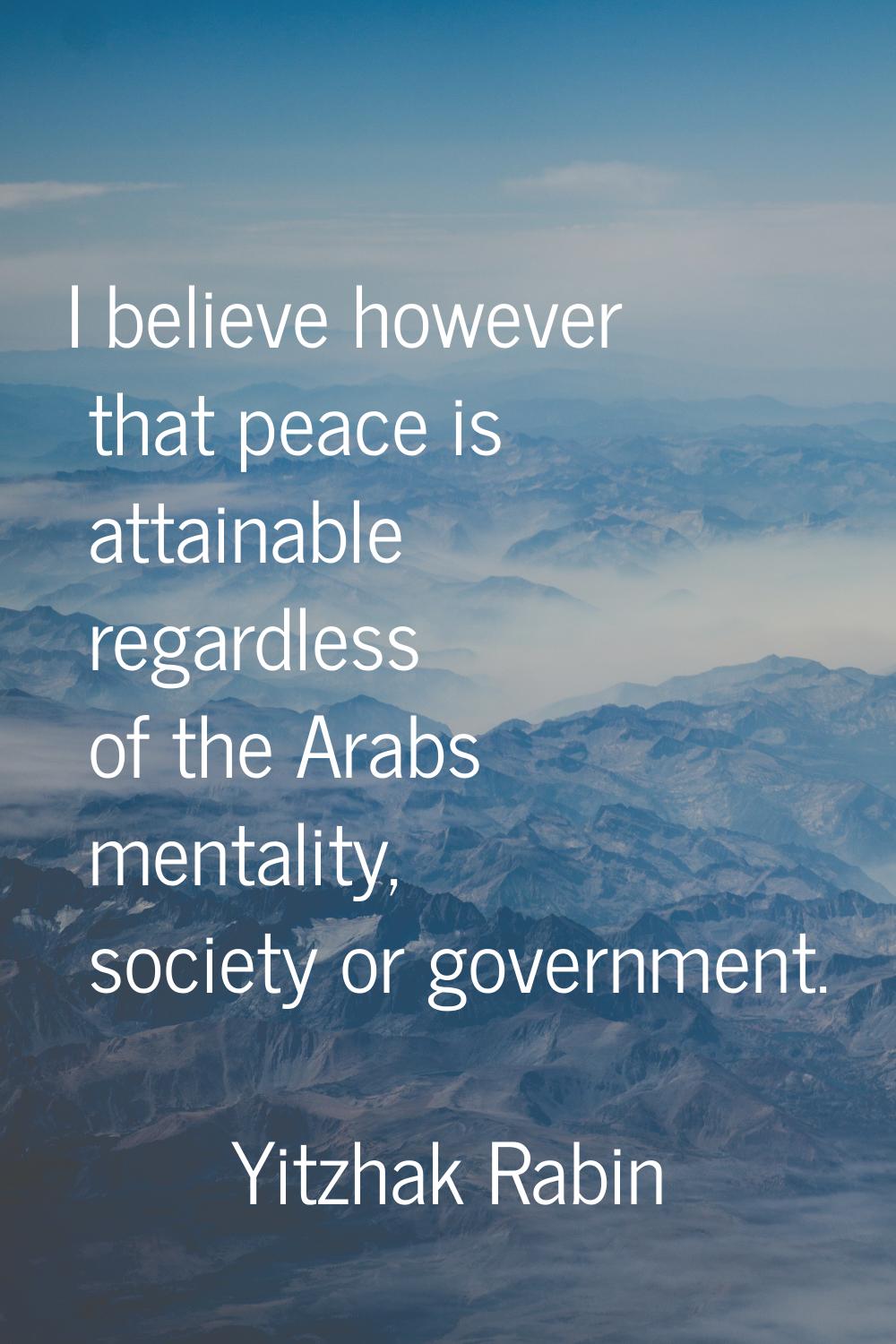 I believe however that peace is attainable regardless of the Arabs mentality, society or government