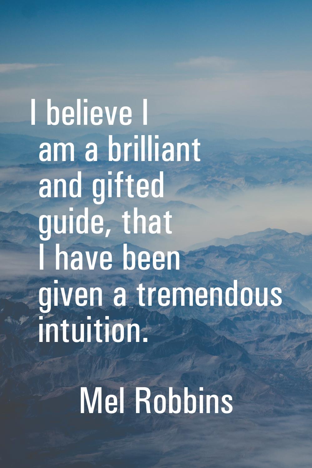 I believe I am a brilliant and gifted guide, that I have been given a tremendous intuition.