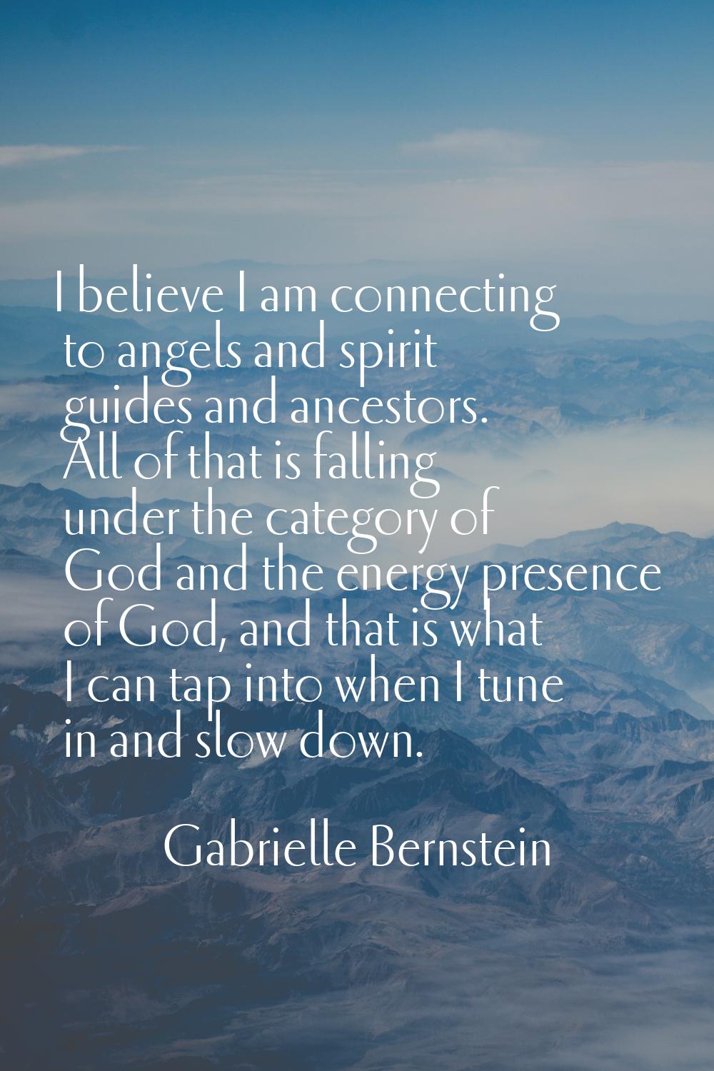 I believe I am connecting to angels and spirit guides and ancestors. All of that is falling under t