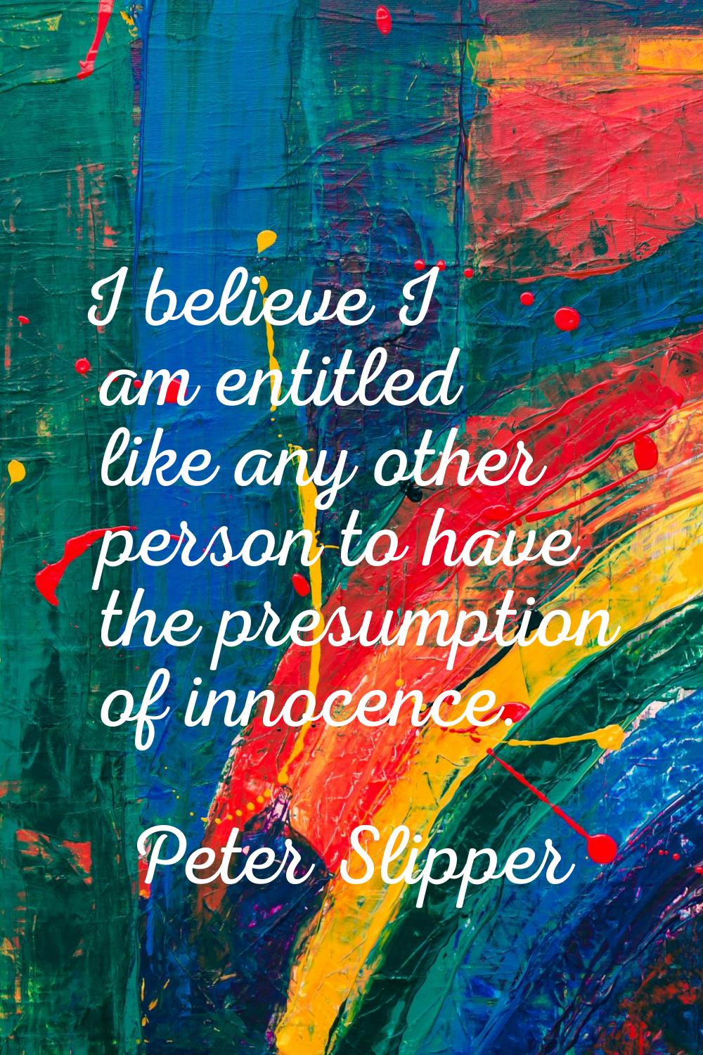I believe I am entitled like any other person to have the presumption of innocence.