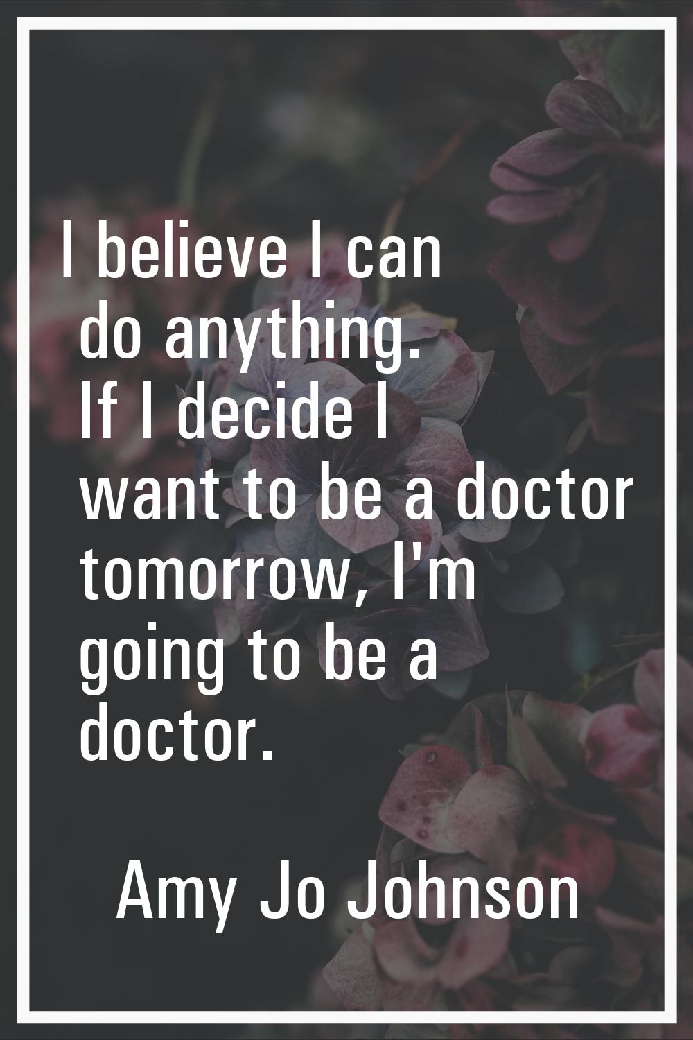 I believe I can do anything. If I decide I want to be a doctor tomorrow, I'm going to be a doctor.