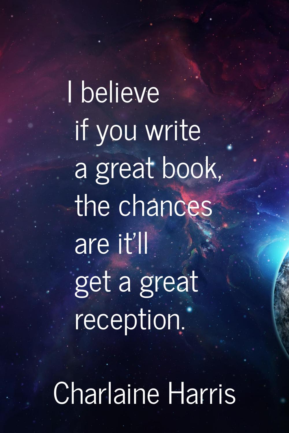 I believe if you write a great book, the chances are it'll get a great reception.