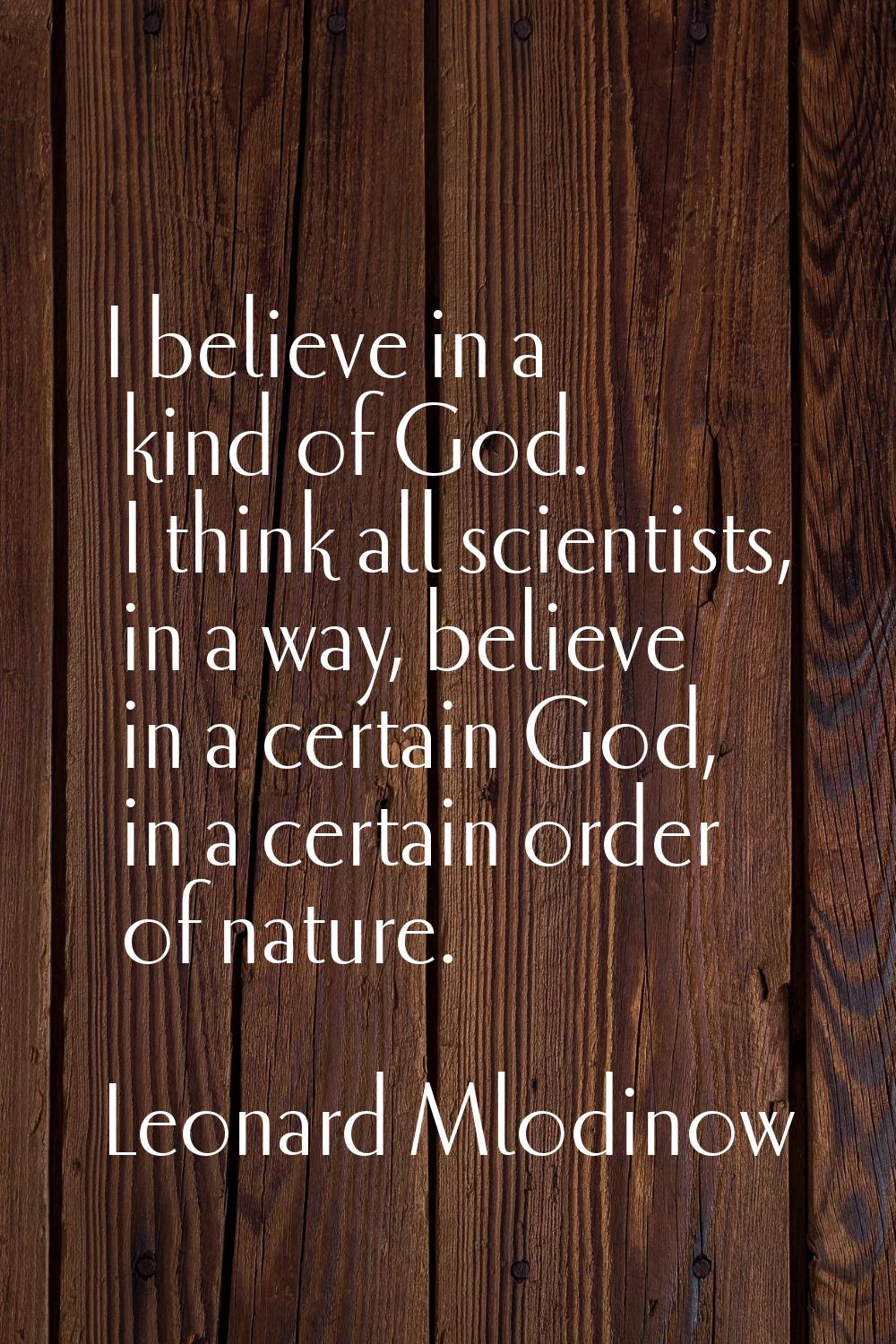 I believe in a kind of God. I think all scientists, in a way, believe in a certain God, in a certai