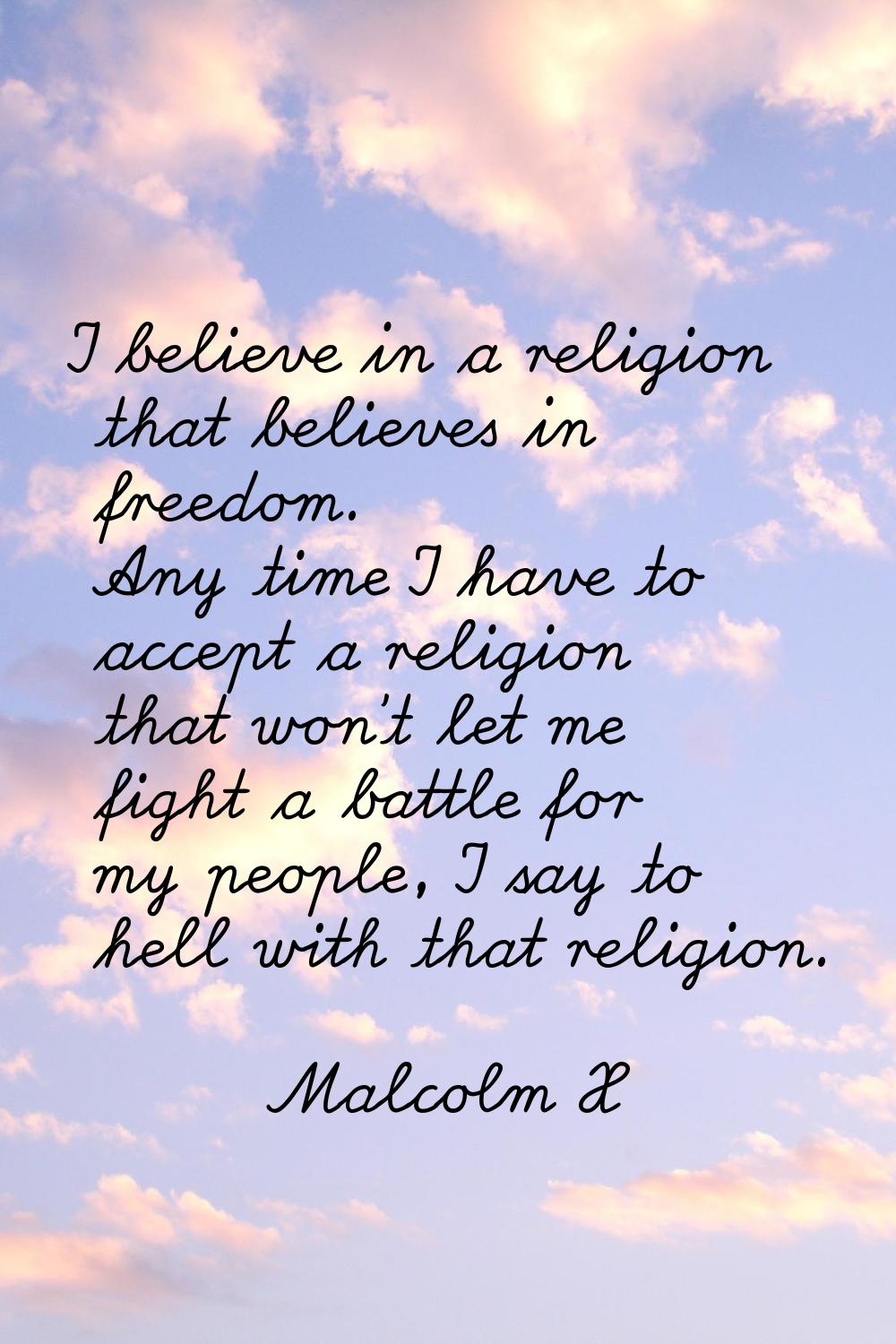 I believe in a religion that believes in freedom. Any time I have to accept a religion that won't l