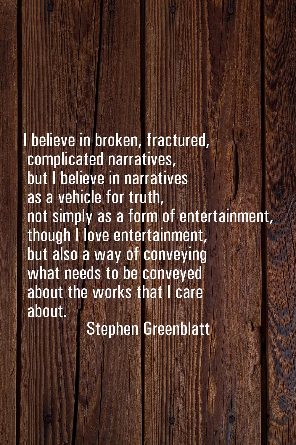 I believe in broken, fractured, complicated narratives, but I believe in narratives as a vehicle fo