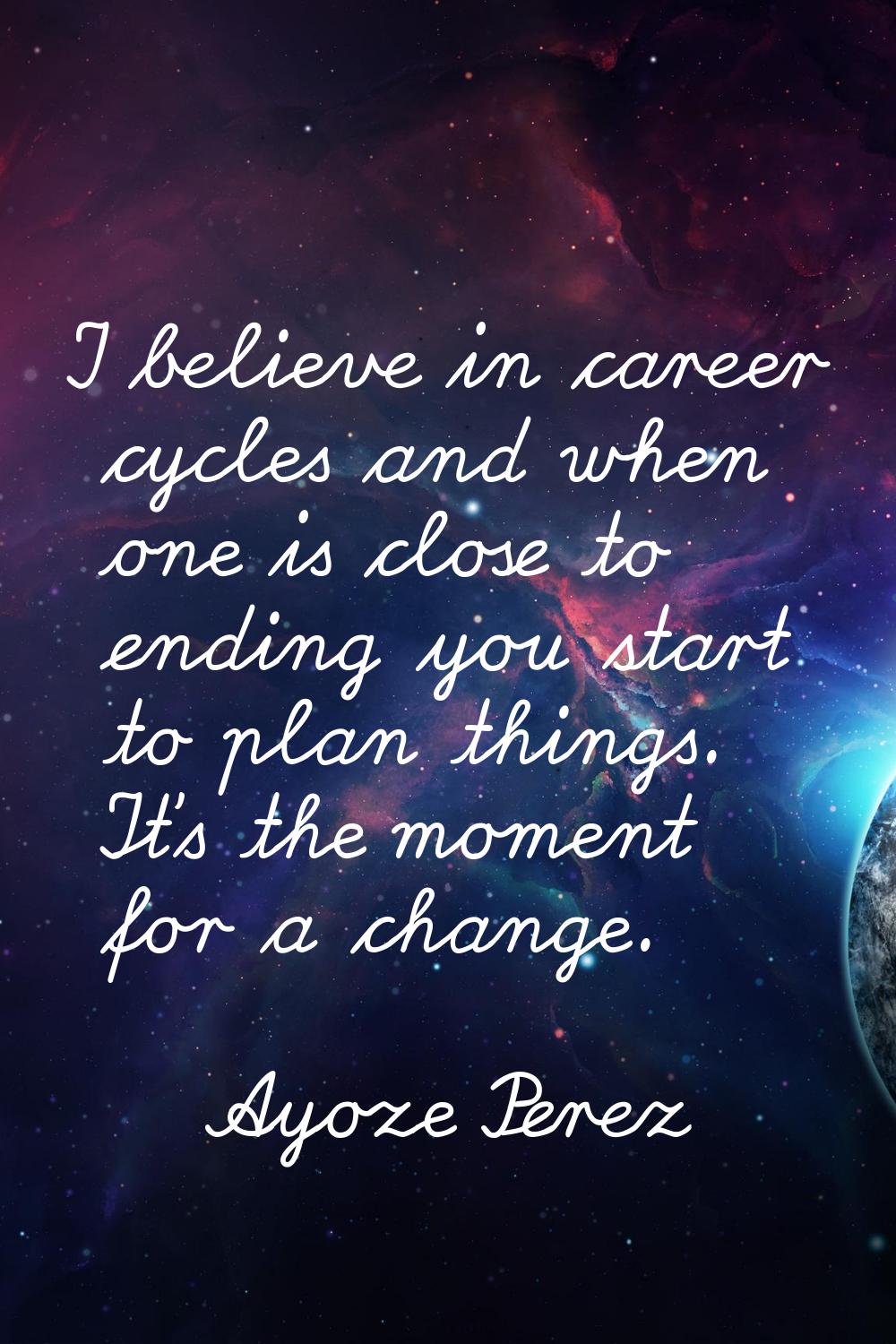 I believe in career cycles and when one is close to ending you start to plan things. It's the momen