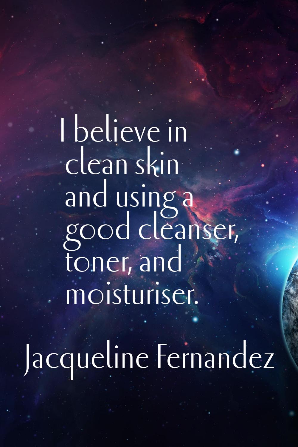 I believe in clean skin and using a good cleanser, toner, and moisturiser.