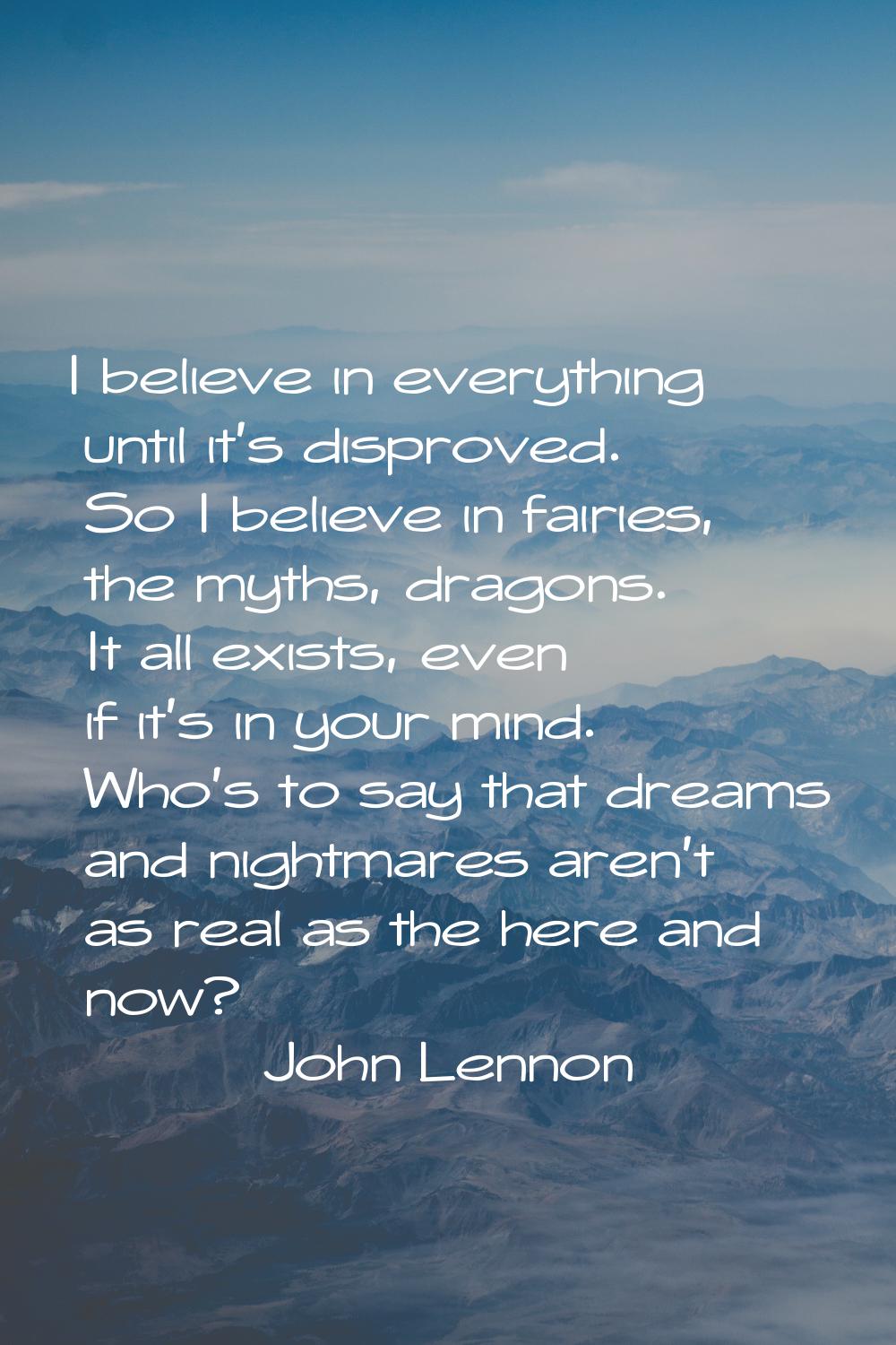 I believe in everything until it's disproved. So I believe in fairies, the myths, dragons. It all e