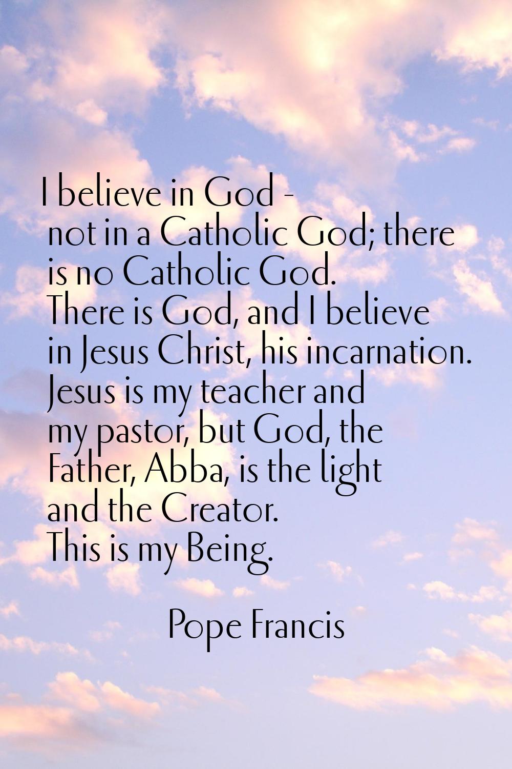 I believe in God - not in a Catholic God; there is no Catholic God. There is God, and I believe in 