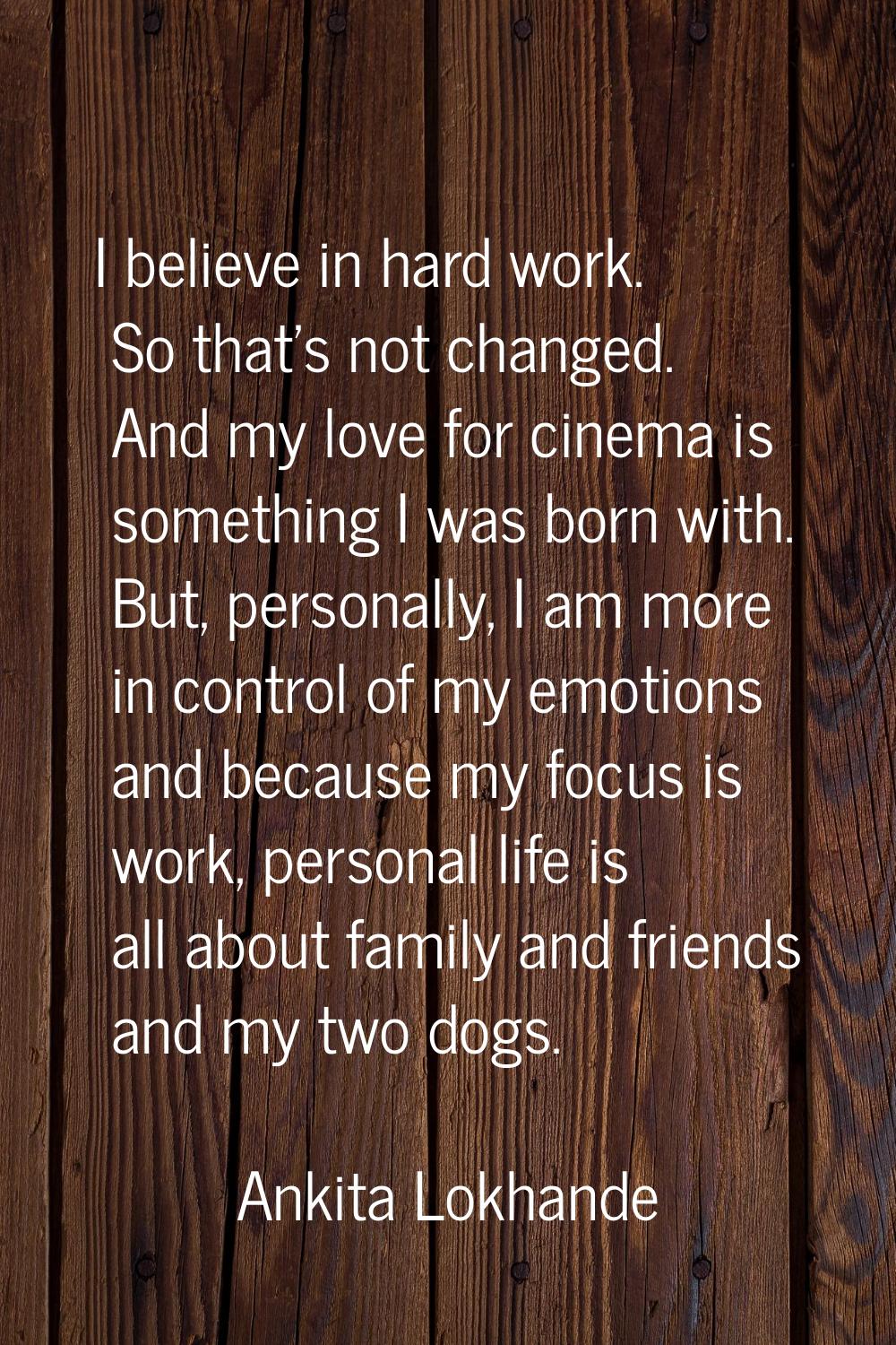 I believe in hard work. So that's not changed. And my love for cinema is something I was born with.