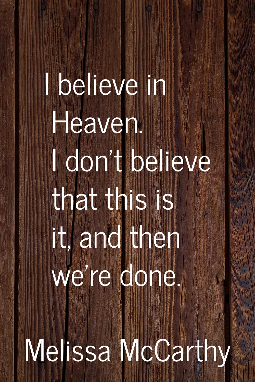 I believe in Heaven. I don't believe that this is it, and then we're done.