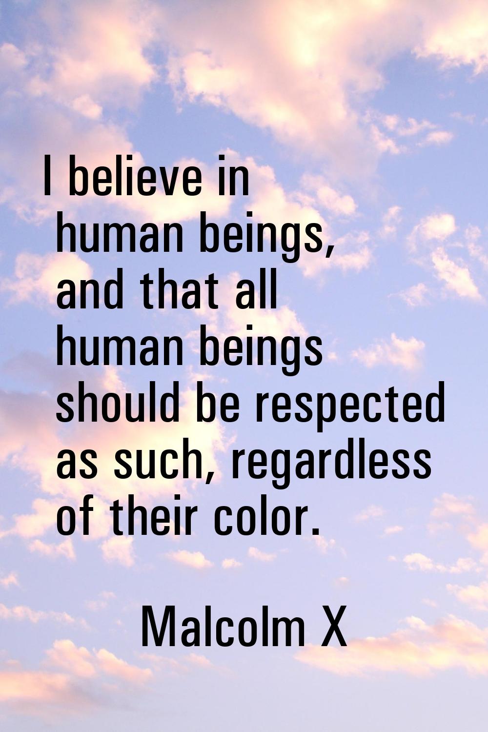 I believe in human beings, and that all human beings should be respected as such, regardless of the