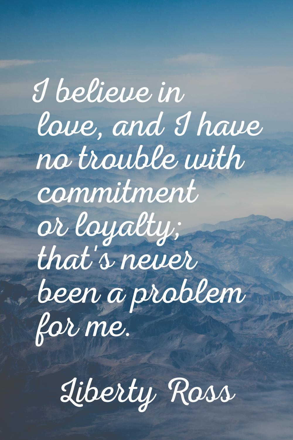I believe in love, and I have no trouble with commitment or loyalty; that's never been a problem fo