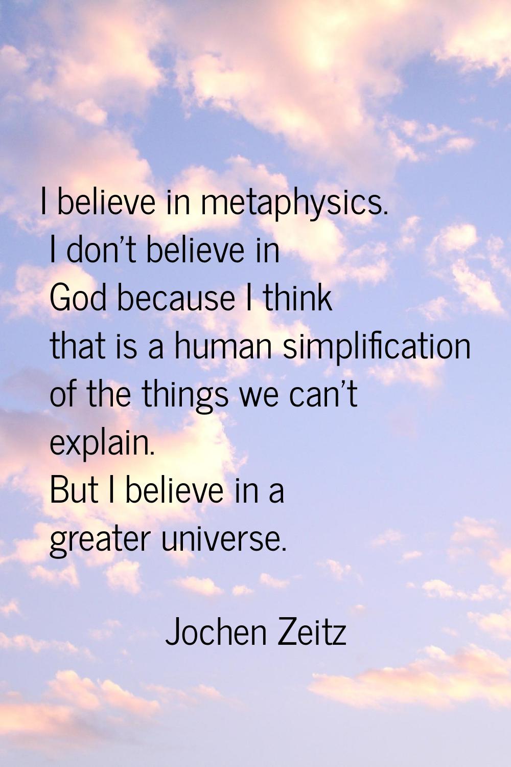 I believe in metaphysics. I don't believe in God because I think that is a human simplification of 