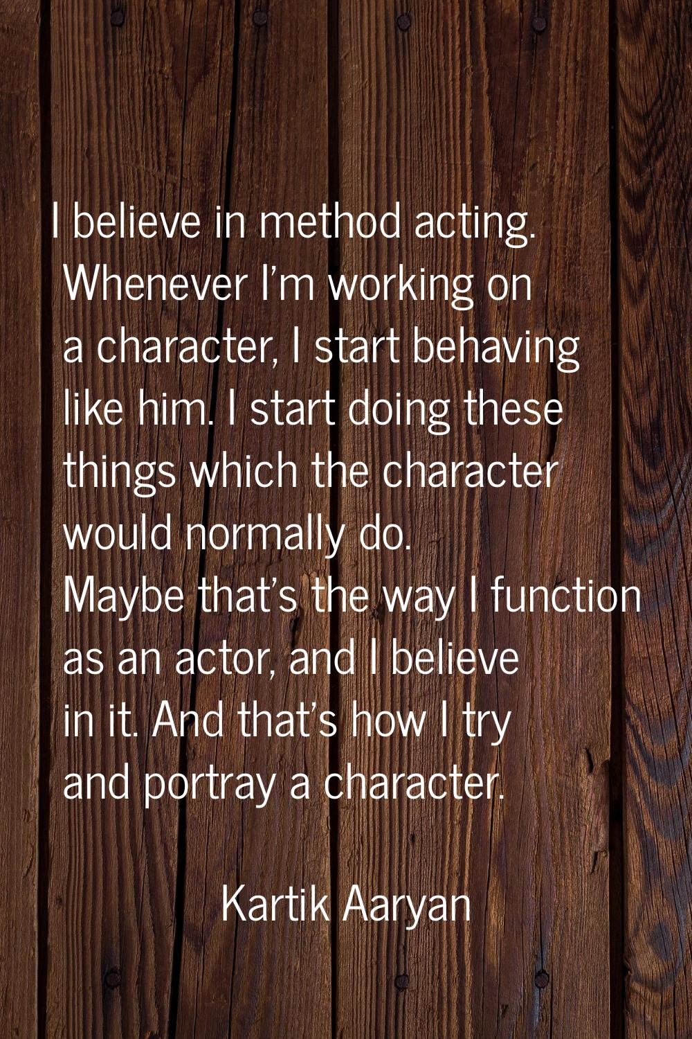 I believe in method acting. Whenever I'm working on a character, I start behaving like him. I start