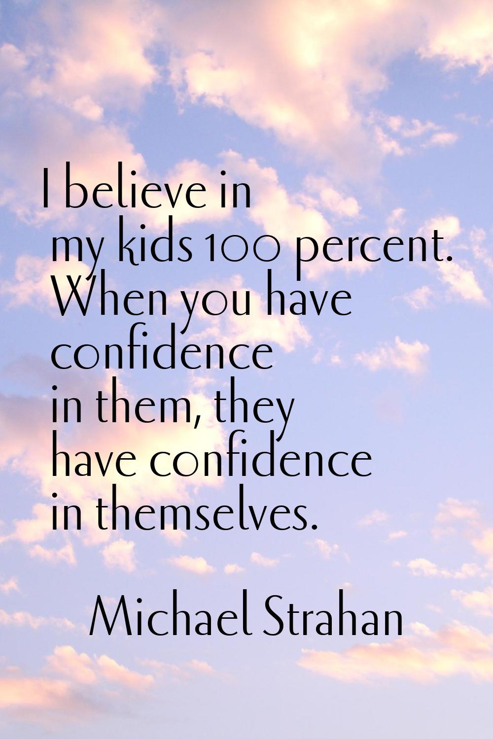 I believe in my kids 100 percent. When you have confidence in them, they have confidence in themsel